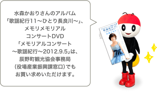 水森かおりさんのアルバム「歌謡紀行11～ひとり長良川～」、メモリメモリアルコンサートDVD「メモリアルコンサート～歌謡紀行～2012.9.5」は、辰野町観光協会事務局（役場産業振興課窓口）でもお買い求めいただけます。
